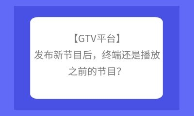 【GTV平臺(tái)】發(fā)布新節(jié)目后，終端還是播放之前的節(jié)目？