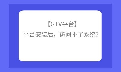 【GTV平臺(tái)】平臺(tái)安裝后，訪問不了系統(tǒng)？