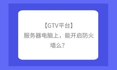 【GTV平臺】服務(wù)器電腦上，能開啟防火墻么？